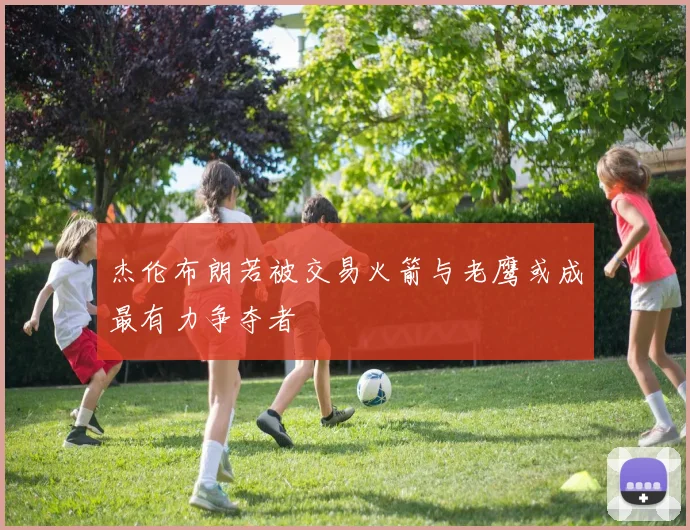 杰伦布朗若被交易火箭与老鹰或成最有力争夺者