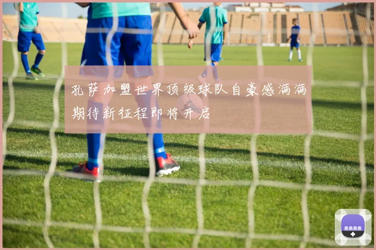 孔萨加盟世界顶级球队自豪感满满期待新征程即将开启