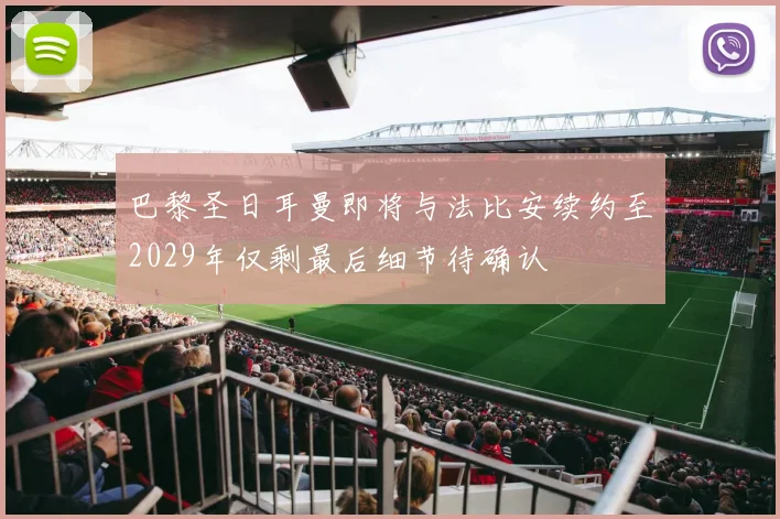 巴黎圣日耳曼即将与法比安续约至2029年仅剩最后细节待确认