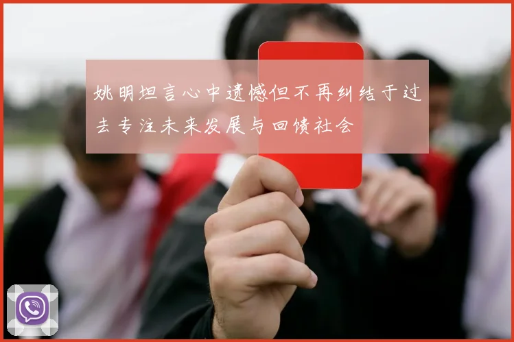 姚明坦言心中遗憾但不再纠结于过去专注未来发展与回馈社会