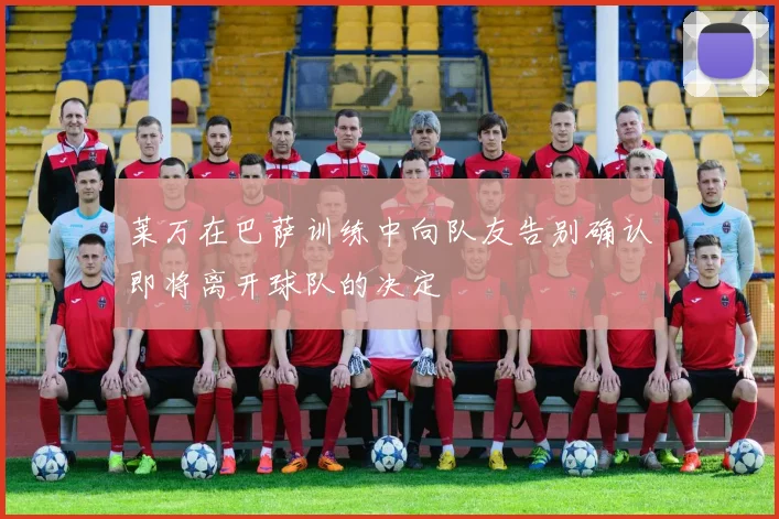 莱万在巴萨训练中向队友告别确认即将离开球队的决定