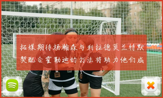 拓媒期待杨瀚森与利拉德莫兰特默契配合霍勒迪的打法将助力他们成长