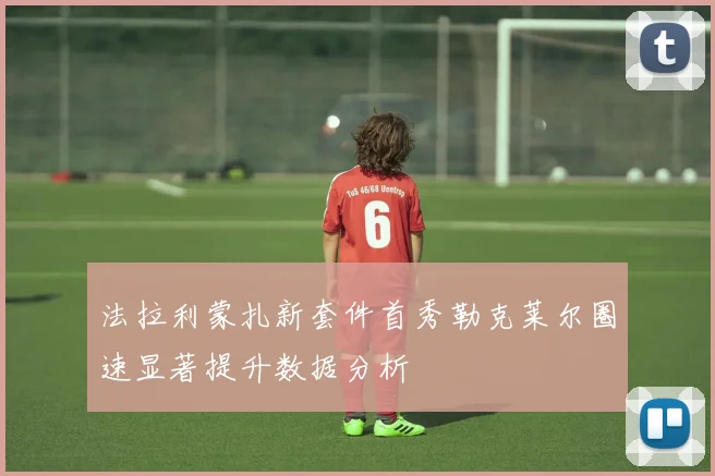 法拉利蒙扎新套件首秀勒克莱尔圈速显著提升数据分析