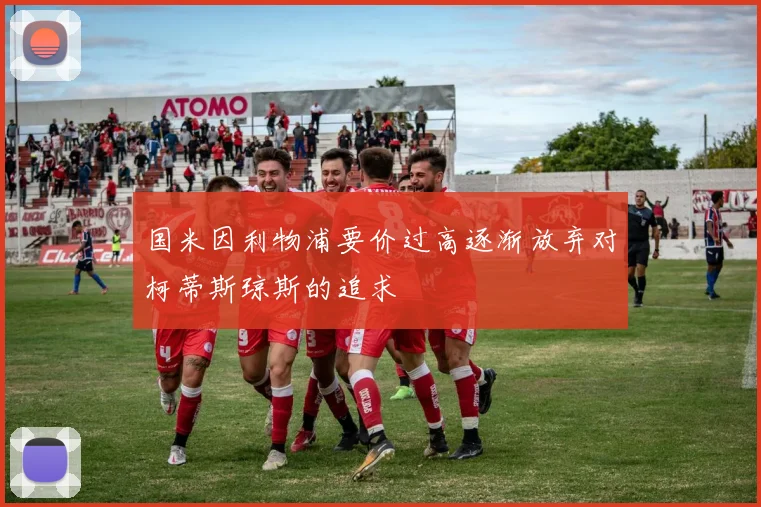 国米因利物浦要价过高逐渐放弃对柯蒂斯琼斯的追求