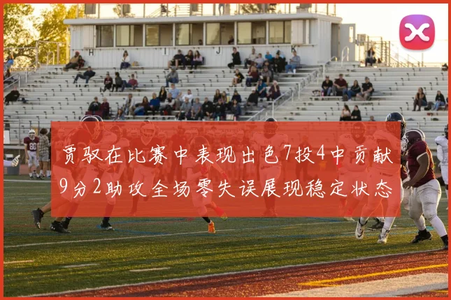 贾驭在比赛中表现出色7投4中贡献9分2助攻全场零失误展现稳定状态