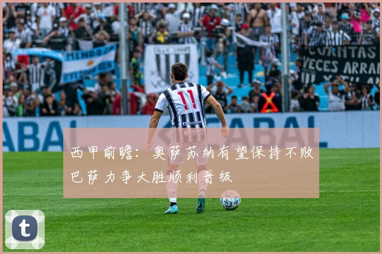 西甲前瞻：奥萨苏纳有望保持不败巴萨力争大胜顺利晋级