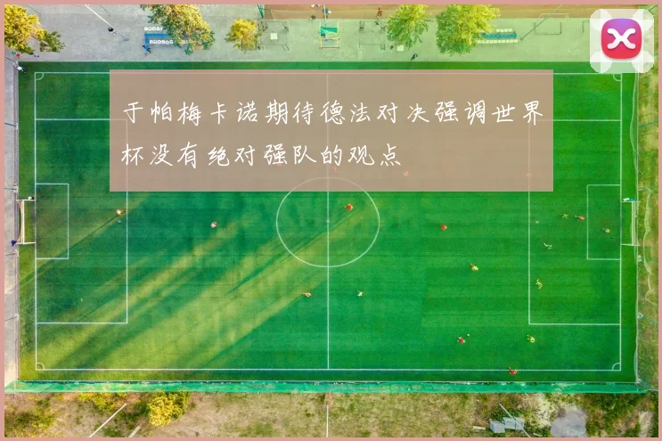 于帕梅卡诺期待德法对决强调世界杯没有绝对强队的观点