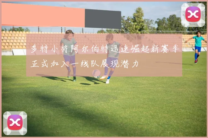 多特小将阿尔伯特迅速崛起新赛季正式加入一线队展现潜力