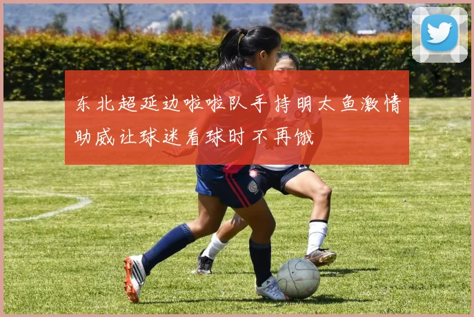 东北超延边啦啦队手持明太鱼激情助威让球迷看球时不再饿