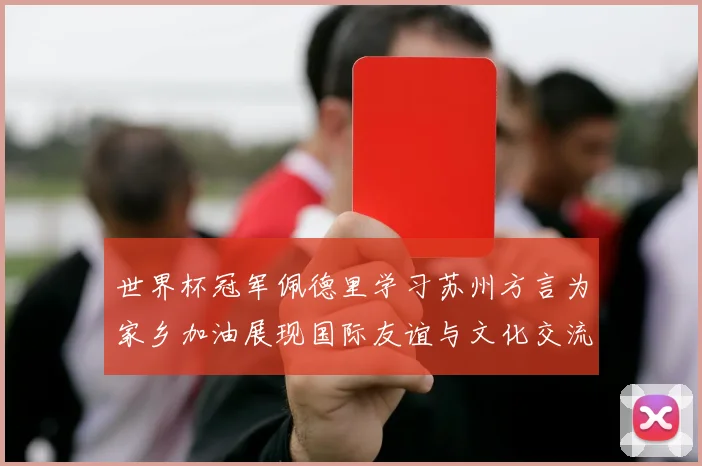 世界杯冠军佩德里学习苏州方言为家乡加油展现国际友谊与文化交流