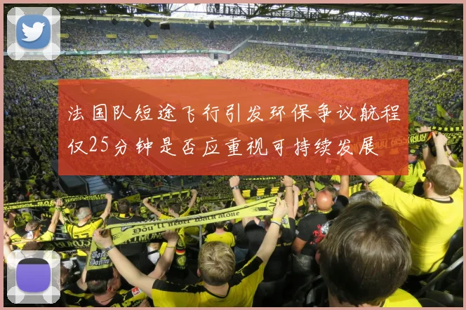 法国队短途飞行引发环保争议航程仅25分钟是否应重视可持续发展