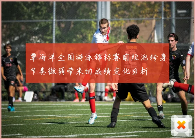 覃海洋全国游泳锦标赛前短池转身节奏微调带来的成绩变化分析