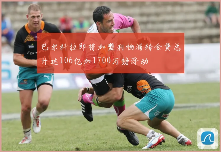 巴尔科拉即将加盟利物浦转会费总计达106亿加1700万镑浮动