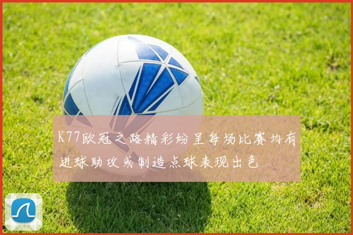 K77欧冠之路精彩纷呈每场比赛均有进球助攻或制造点球表现出色