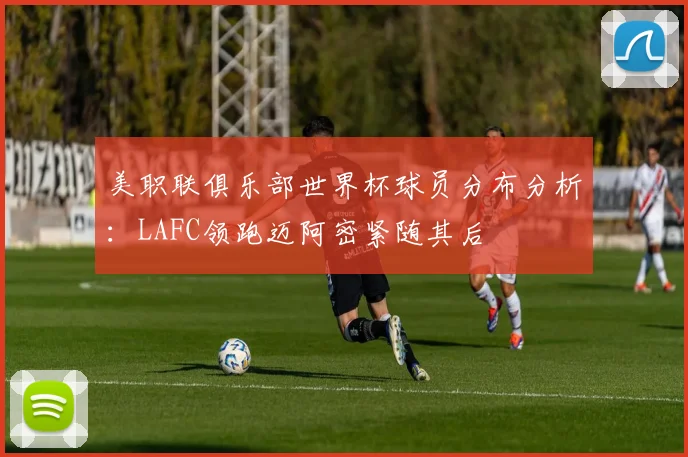 美职联俱乐部世界杯球员分布分析：LAFC领跑迈阿密紧随其后