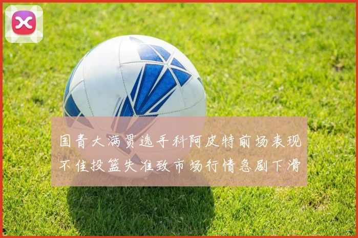 国青大满贯选手科阿皮特前场表现不佳投篮失准致市场行情急剧下滑