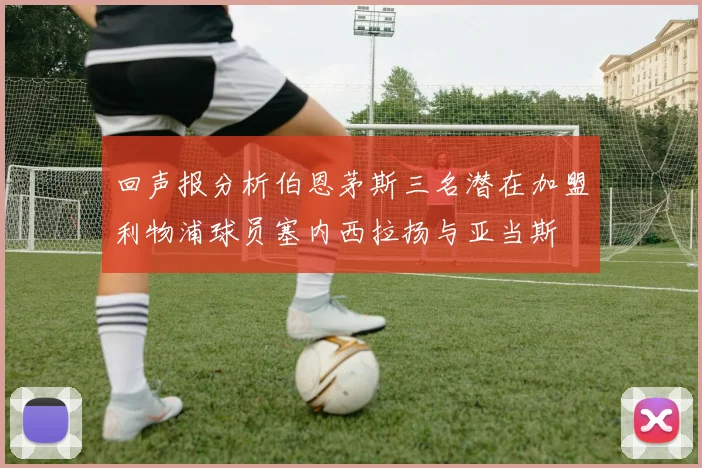 回声报分析伯恩茅斯三名潜在加盟利物浦球员塞内西拉扬与亚当斯