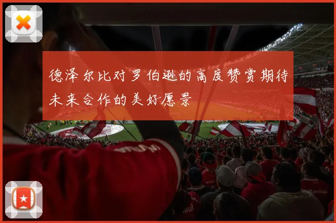 德泽尔比对罗伯逊的高度赞赏期待未来合作的美好愿景