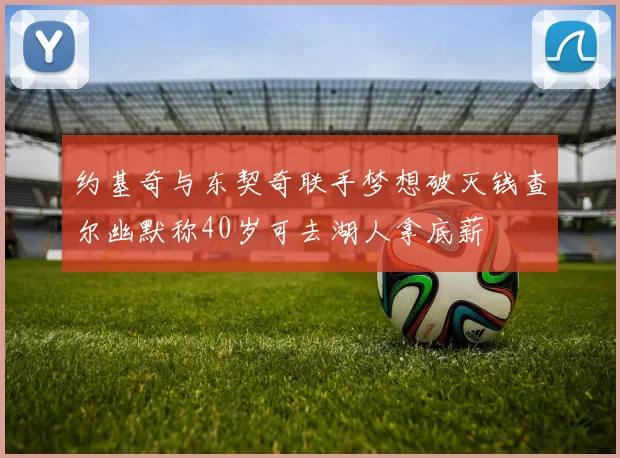 约基奇与东契奇联手梦想破灭钱查尔幽默称40岁可去湖人拿底薪