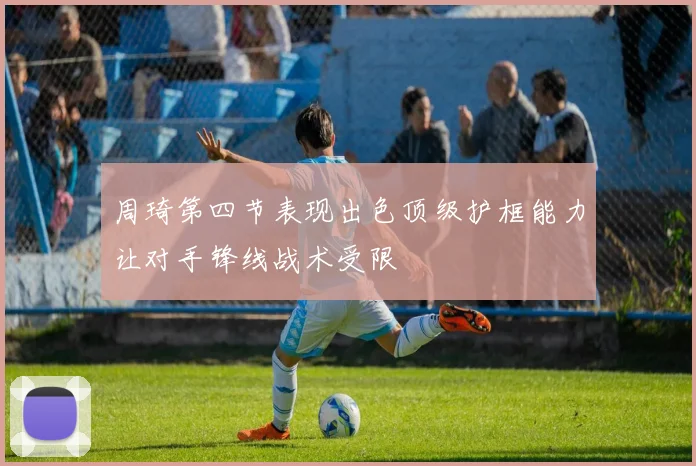 周琦第四节表现出色顶级护框能力让对手锋线战术受限